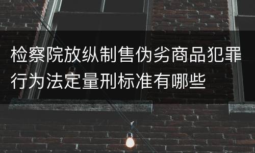 检察院放纵制售伪劣商品犯罪行为法定量刑标准有哪些