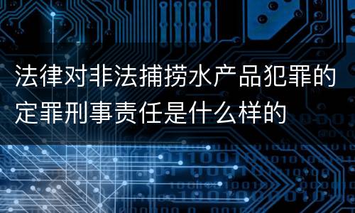 法律对非法捕捞水产品犯罪的定罪刑事责任是什么样的