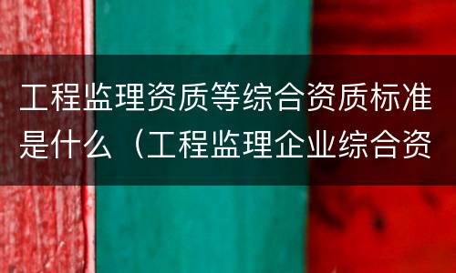 工程监理资质等综合资质标准是什么（工程监理企业综合资质标准包括）