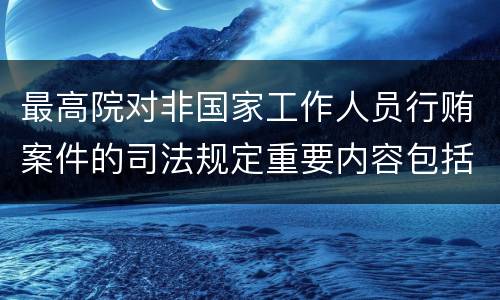 最高院对非国家工作人员行贿案件的司法规定重要内容包括什么