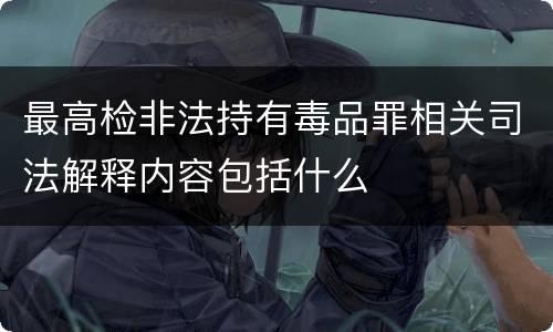 最高检非法持有毒品罪相关司法解释内容包括什么