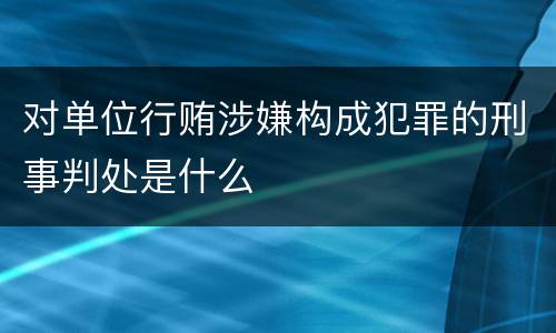 对单位行贿涉嫌构成犯罪的刑事判处是什么