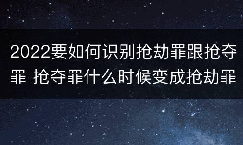 2022要如何识别抢劫罪跟抢夺罪 抢夺罪什么时候变成抢劫罪