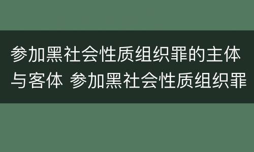 参加黑社会性质组织罪的主体与客体 参加黑社会性质组织罪的主体与客体是