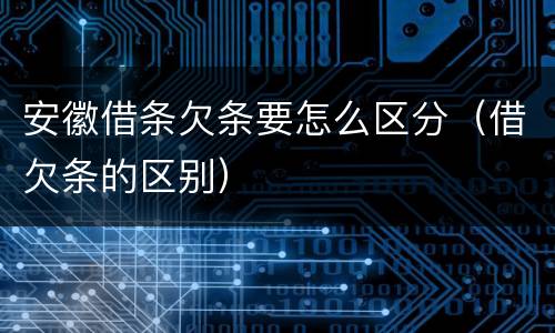 安徽借条欠条要怎么区分（借欠条的区别）