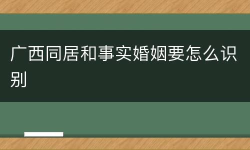 广西同居和事实婚姻要怎么识别