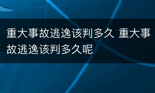 重大事故逃逸该判多久 重大事故逃逸该判多久呢
