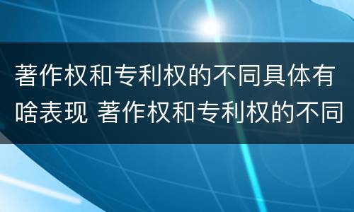 著作权和专利权的不同具体有啥表现 著作权和专利权的不同具体有啥表现和特征