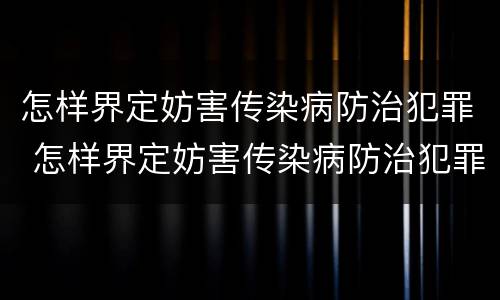 怎样界定妨害传染病防治犯罪 怎样界定妨害传染病防治犯罪罪名