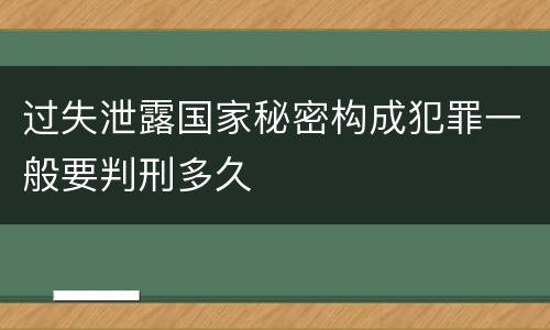 过失泄露国家秘密构成犯罪一般要判刑多久