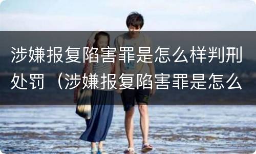 涉嫌报复陷害罪是怎么样判刑处罚（涉嫌报复陷害罪是怎么样判刑处罚的）