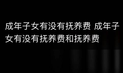 成年子女有没有抚养费 成年子女有没有抚养费和抚养费