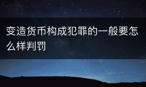 变造货币构成犯罪的一般要怎么样判罚
