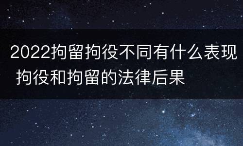 2022拘留拘役不同有什么表现 拘役和拘留的法律后果