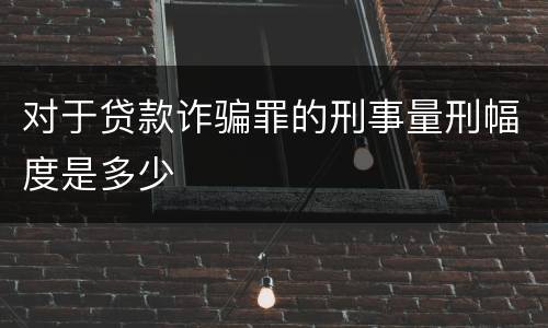 对于贷款诈骗罪的刑事量刑幅度是多少