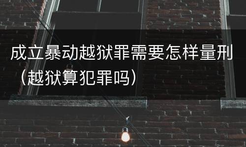 成立暴动越狱罪需要怎样量刑（越狱算犯罪吗）