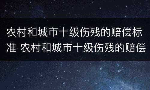 农村和城市十级伤残的赔偿标准 农村和城市十级伤残的赔偿标准一样吗