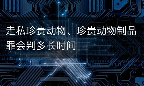 走私珍贵动物、珍贵动物制品罪会判多长时间