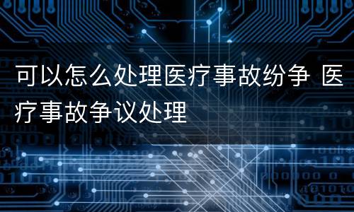 可以怎么处理医疗事故纷争 医疗事故争议处理