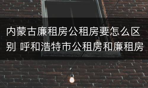 内蒙古廉租房公租房要怎么区别 呼和浩特市公租房和廉租房的区别