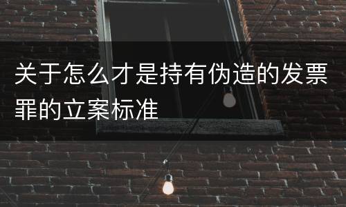 关于怎么才是持有伪造的发票罪的立案标准