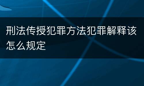 刑法传授犯罪方法犯罪解释该怎么规定