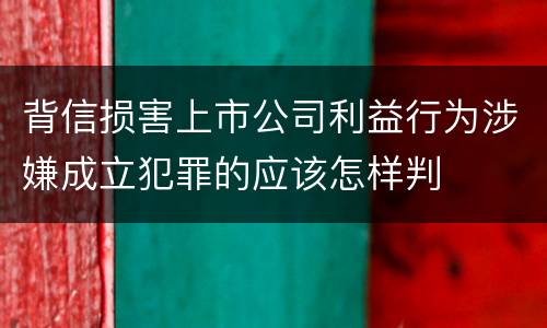 背信损害上市公司利益行为涉嫌成立犯罪的应该怎样判