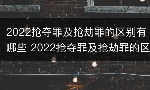 2022抢夺罪及抢劫罪的区别有哪些 2022抢夺罪及抢劫罪的区别有哪些案件