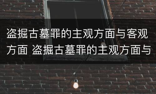 盗掘古墓罪的主观方面与客观方面 盗掘古墓罪的主观方面与客观方面不同
