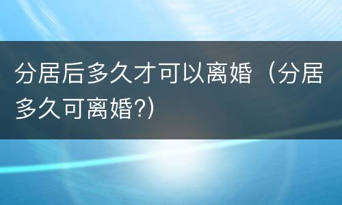 分居后多久才可以离婚（分居多久可离婚?）