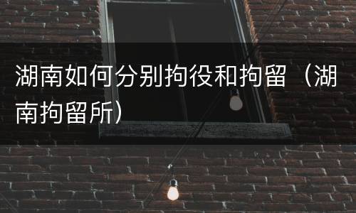 湖南如何分别拘役和拘留（湖南拘留所）