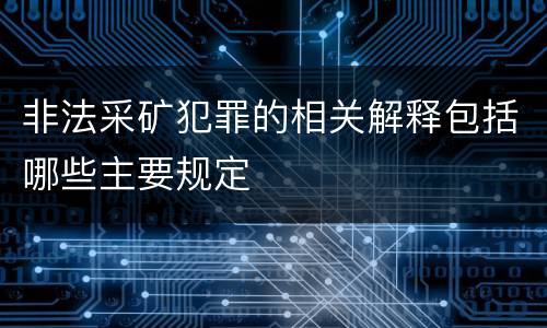 非法采矿犯罪的相关解释包括哪些主要规定