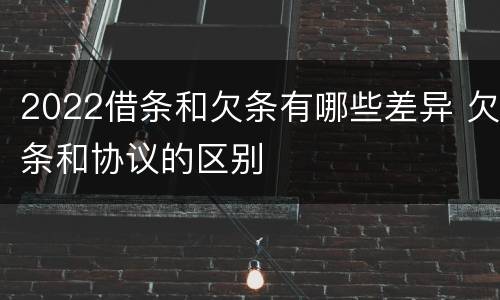 2022借条和欠条有哪些差异 欠条和协议的区别