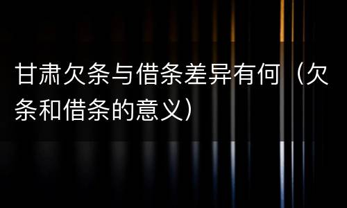 甘肃欠条与借条差异有何（欠条和借条的意义）