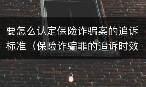 要怎么认定保险诈骗案的追诉标准（保险诈骗罪的追诉时效）