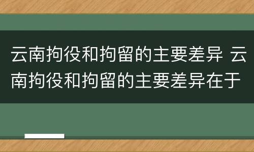 云南拘役和拘留的主要差异 云南拘役和拘留的主要差异在于