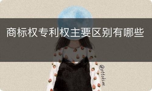 商标权专利权主要区别有哪些
