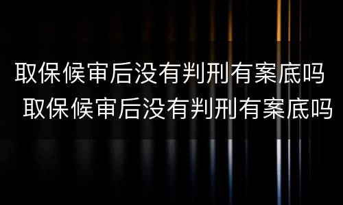 取保候审后没有判刑有案底吗 取保候审后没有判刑有案底吗怎么办