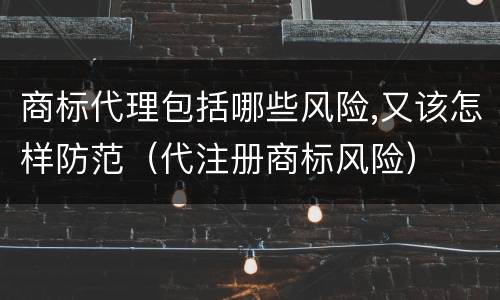 商标代理包括哪些风险,又该怎样防范（代注册商标风险）