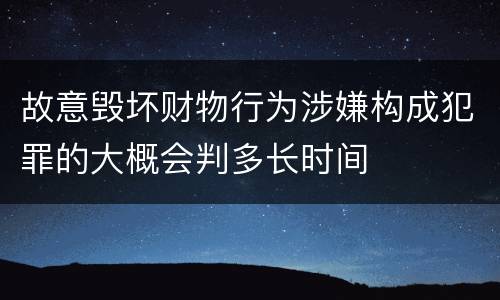 故意毁坏财物行为涉嫌构成犯罪的大概会判多长时间