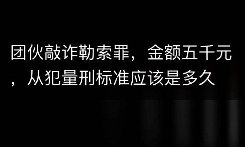 团伙敲诈勒索罪，金额五千元，从犯量刑标准应该是多久