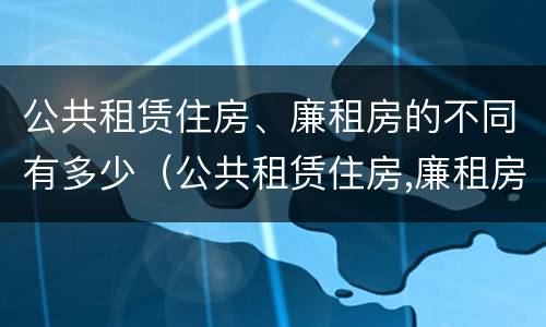 公共租赁住房、廉租房的不同有多少（公共租赁住房,廉租房的不同有多少种）