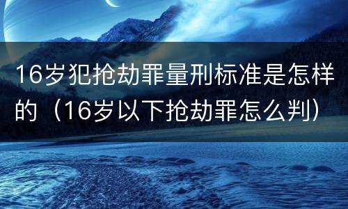 16岁犯抢劫罪量刑标准是怎样的（16岁以下抢劫罪怎么判）