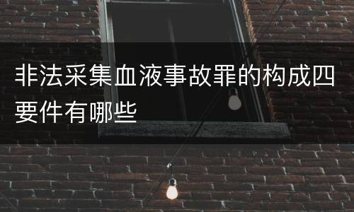 非法采集血液事故罪的构成四要件有哪些