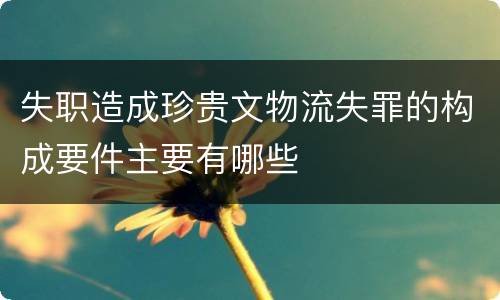 失职造成珍贵文物流失罪的构成要件主要有哪些