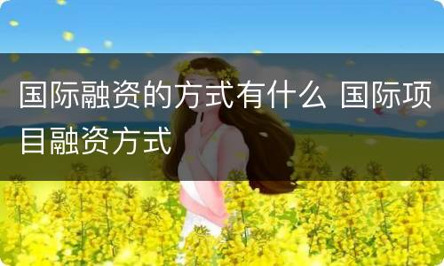 国际融资的方式有什么 国际项目融资方式