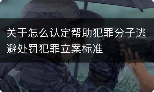 关于怎么认定帮助犯罪分子逃避处罚犯罪立案标准