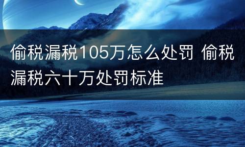 偷税漏税105万怎么处罚 偷税漏税六十万处罚标准