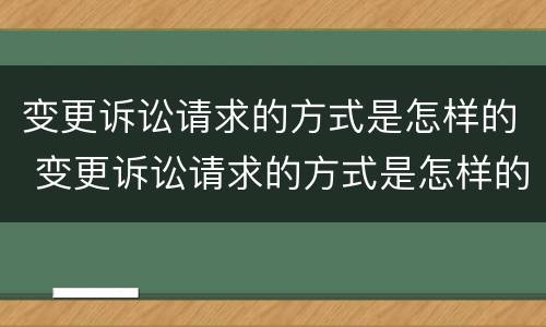 变更诉讼请求的方式是怎样的 变更诉讼请求的方式是怎样的呢