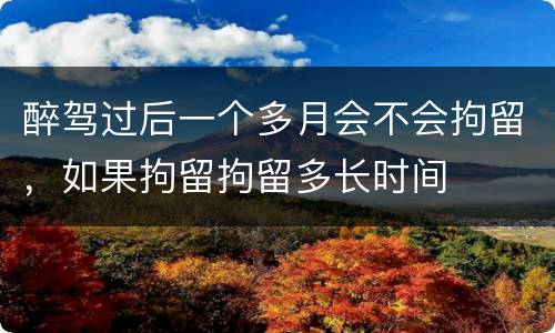醉驾过后一个多月会不会拘留，如果拘留拘留多长时间